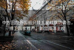 中方回應(yīng)外國(guó)船只掛五星紅旗防襲擊，捍衛(wèi)國(guó)家尊嚴(yán)，彰顯海洋主權(quán)