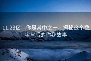 11.23億！你是其中之一，揭秘這個(gè)數(shù)字背后的你我故事