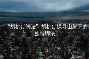“胡桃げ腳法”胡桃げ探尋山腳下的獨特腳法