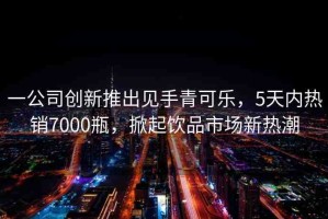 一公司創(chuàng)新推出見手青可樂，5天內(nèi)熱銷7000瓶，掀起飲品市場(chǎng)新熱潮