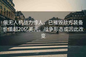 俄無(wú)人機(jī)戰(zhàn)力驚人，已摧毀敵方裝備價(jià)值超20億美元，戰(zhàn)爭(zhēng)形態(tài)或因此改變