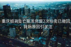 重慶姐弟墜亡案發(fā)房屋2次拍賣已撤回，背后原因引關(guān)注