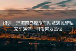 媒評，環(huán)海南島摩旅車隊遭遇民警私家車逼停，引發(fā)網(wǎng)友熱議