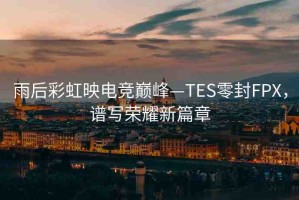 雨后彩虹映電競(jìng)巔峰—TES零封FPX，譜寫榮耀新篇章