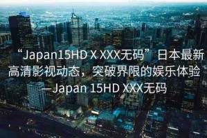 “Japan15HDⅩXXX無碼”日本最新高清影視動(dòng)態(tài)，突破界限的娛樂體驗(yàn)—Japan 15HD XXX無碼