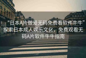 “日本A片做爰無碼免費(fèi)看軟件牛?！碧剿魅毡境扇藠蕵肺幕赓M(fèi)觀看無碼A片軟件牛牛指南