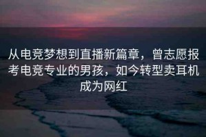 從電競夢想到直播新篇章，曾志愿報考電競專業(yè)的男孩，如今轉(zhuǎn)型賣耳機(jī)成為網(wǎng)紅
