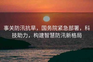 事關(guān)防汛抗旱，國務(wù)院緊急部署，科技助力，構(gòu)建智慧防汛新格局