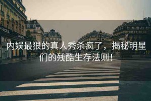 內(nèi)娛最狠的真人秀殺瘋了，揭秘明星們的殘酷生存法則！
