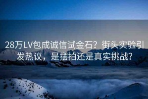 28萬LV包成誠信試金石？街頭實驗引發(fā)熱議，是擺拍還是真實挑戰(zhàn)？