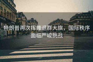 特朗普再次揮舞退群大旗，國(guó)際秩序面臨嚴(yán)峻挑戰(zhàn)