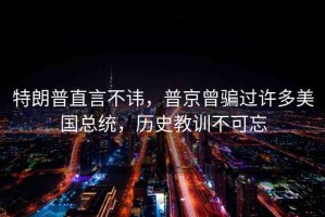 特朗普直言不諱，普京曾騙過(guò)許多美國(guó)總統(tǒng)，歷史教訓(xùn)不可忘