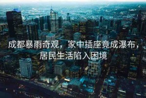成都暴雨奇觀，家中插座竟成瀑布，居民生活陷入困境