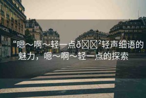 “嗯～啊～輕一點??輕聲細(xì)語的魅力，嗯～啊～輕一點的探索
