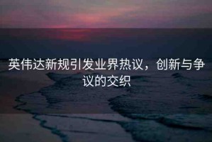 英偉達(dá)新規(guī)引發(fā)業(yè)界熱議，創(chuàng)新與爭(zhēng)議的交織