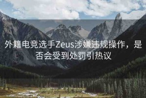 外籍電競(jìng)選手Zeus涉嫌違規(guī)操作，是否會(huì)受到處罰引熱議
