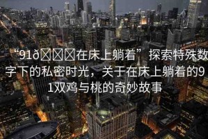 “91??在床上躺著”探索特殊數(shù)字下的私密時光，關(guān)于在床上躺著的91雙雞與桃的奇妙故事