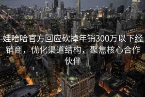 娃哈哈官方回應(yīng)砍掉年銷(xiāo)300萬(wàn)以下經(jīng)銷(xiāo)商，優(yōu)化渠道結(jié)構(gòu)，聚焦核心合作伙伴
