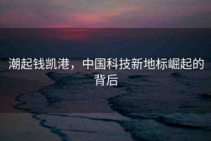 潮起錢凱港，中國(guó)科技新地標(biāo)崛起的背后