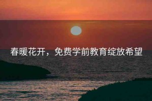 春暖花開，免費(fèi)學(xué)前教育綻放希望