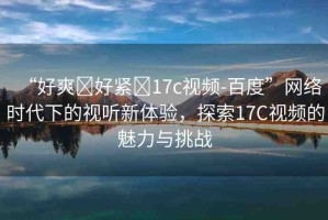 “好爽?好緊?17c視頻-百度”網(wǎng)絡時代下的視聽新體驗，探索17C視頻的魅力與挑戰(zhàn)