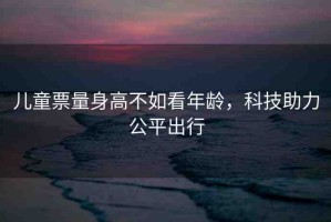 兒童票量身高不如看年齡，科技助力公平出行