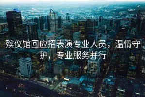 殯儀館回應(yīng)招表演專業(yè)人員，溫情守護(hù)，專業(yè)服務(wù)并行