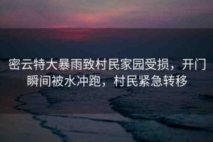 密云特大暴雨致村民家園受損，開門瞬間被水沖跑，村民緊急轉(zhuǎn)移