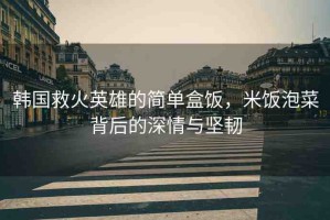韓國救火英雄的簡單盒飯，米飯泡菜背后的深情與堅韌
