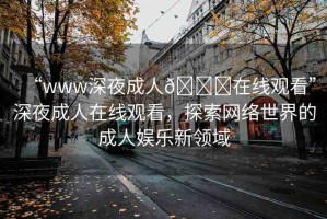 “www深夜成人??在線觀看”深夜成人在線觀看，探索網(wǎng)絡世界的成人娛樂新領(lǐng)域