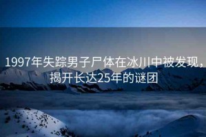 1997年失蹤男子尸體在冰川中被發(fā)現(xiàn)，揭開長達(dá)25年的謎團(tuán)