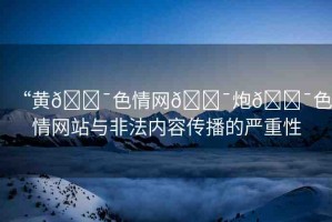“黃??色情網(wǎng)??炮??色情網(wǎng)站與非法內(nèi)容傳播的嚴(yán)重性
