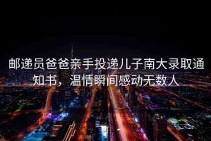郵遞員爸爸親手投遞兒子南大錄取通知書，溫情瞬間感動無數(shù)人