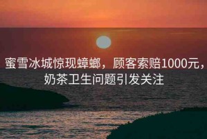 蜜雪冰城驚現(xiàn)蟑螂，顧客索賠1000元，奶茶衛(wèi)生問題引發(fā)關(guān)注