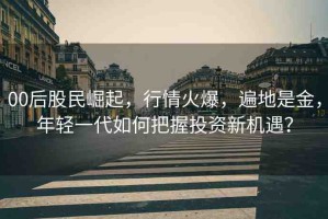 00后股民崛起，行情火爆，遍地是金，年輕一代如何把握投資新機(jī)遇？