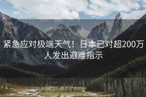 緊急應(yīng)對(duì)極端天氣！日本已對(duì)超200萬(wàn)人發(fā)出避難指示
