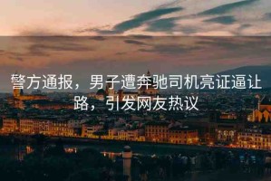 警方通報(bào)，男子遭奔馳司機(jī)亮證逼讓路，引發(fā)網(wǎng)友熱議