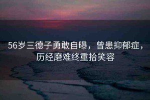 56歲三德子勇敢自曝，曾患抑郁癥，歷經(jīng)磨難終重拾笑容