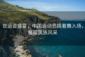 世運(yùn)會(huì)盛宴，中國(guó)運(yùn)動(dòng)員跳著舞入場(chǎng)，展現(xiàn)民族風(fēng)采