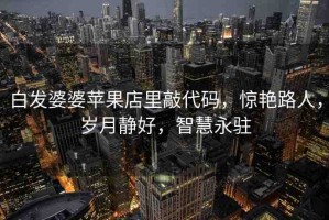 白發(fā)婆婆蘋果店里敲代碼，驚艷路人，歲月靜好，智慧永駐