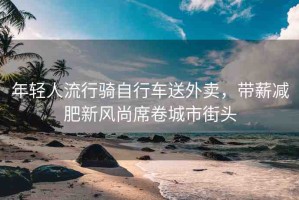 年輕人流行騎自行車送外賣，帶薪減肥新風(fēng)尚席卷城市街頭