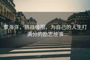 覃海洋，挑戰(zhàn)極限，為自己的人生打滿分的勵(lì)志故事