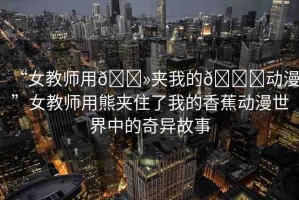 “女教師用??夾我的??動漫”女教師用熊夾住了我的香蕉動漫世界中的奇異故事