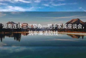 湖南連續(xù)三年舉辦一把手家屬座談會(huì)，筑牢廉潔防線