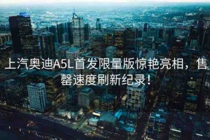 上汽奧迪A5L首發(fā)限量版驚艷亮相，售罄速度刷新紀(jì)錄！