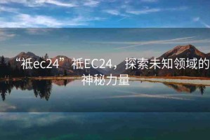 “袛ec24”袛EC24，探索未知領(lǐng)域的神秘力量