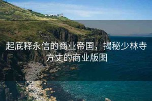 起底釋永信的商業(yè)帝國，揭秘少林寺方丈的商業(yè)版圖