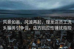 風(fēng)景如畫(huà)，風(fēng)波再起，理發(fā)店員工洗頭服務(wù)引爭(zhēng)議，店方回應(yīng)性騷擾指控