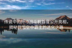 傳說中的殲-9戰(zhàn)斗機(jī)首度公開亮相，揭秘我國空中霸主的進(jìn)化之路