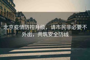 北京疫情防控升級，請市民非必要不外出，共筑安全防線